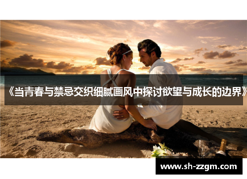 《当青春与禁忌交织细腻画风中探讨欲望与成长的边界》 《当青春与禁忌交织细腻画风中探讨欲望与成长的边界》